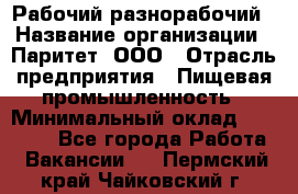 Рабочий-разнорабочий › Название организации ­ Паритет, ООО › Отрасль предприятия ­ Пищевая промышленность › Минимальный оклад ­ 34 000 - Все города Работа » Вакансии   . Пермский край,Чайковский г.